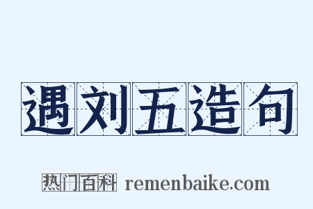 遇刘五造句是什么意思的图片